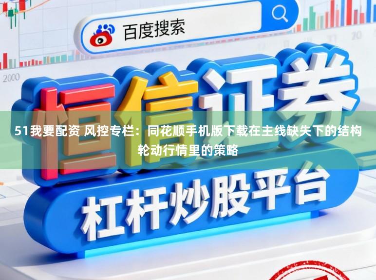 51我要配资 风控专栏：同花顺手机版下载在主线缺失下的结构轮动行情里的策略