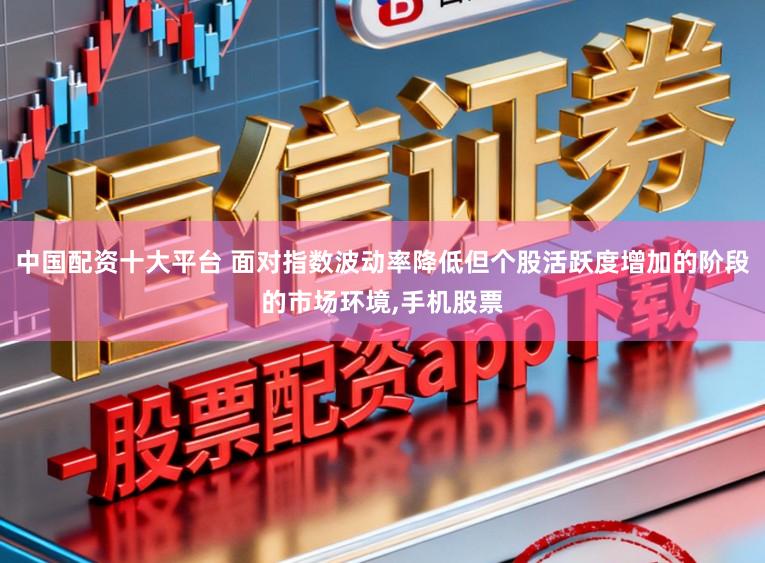 中国配资十大平台 面对指数波动率降低但个股活跃度增加的阶段的市场环境,手机股票