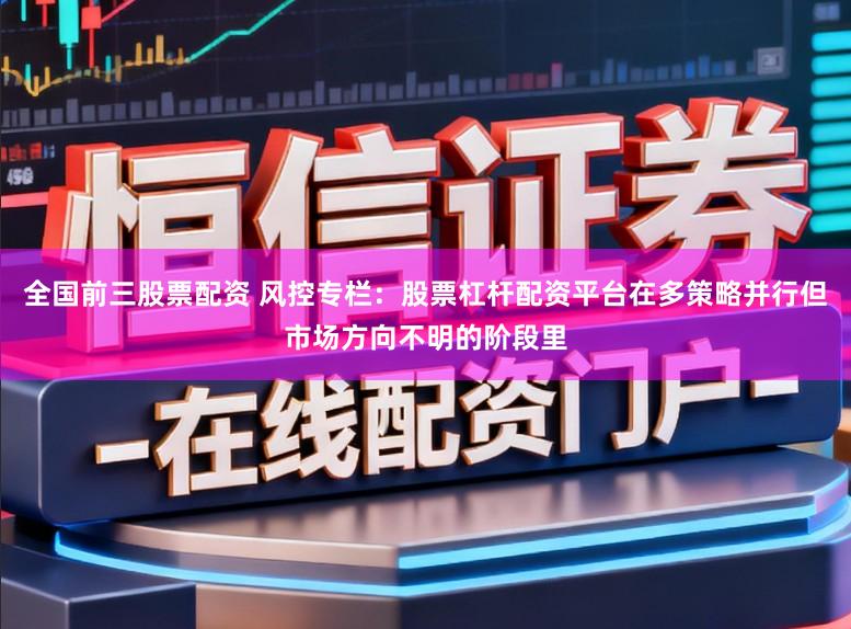 全国前三股票配资 风控专栏：股票杠杆配资平台在多策略并行但市场方向不明的阶段里