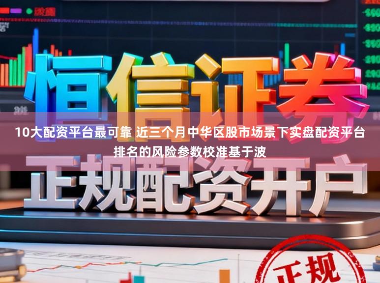 10大配资平台最可靠 近三个月中华区股市场景下实盘配资平台排名的风险参数校准基于波