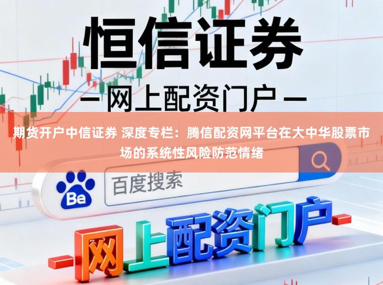 期货开户中信证券 深度专栏：腾信配资网平台在大中华股票市场的系统性风险防范情绪