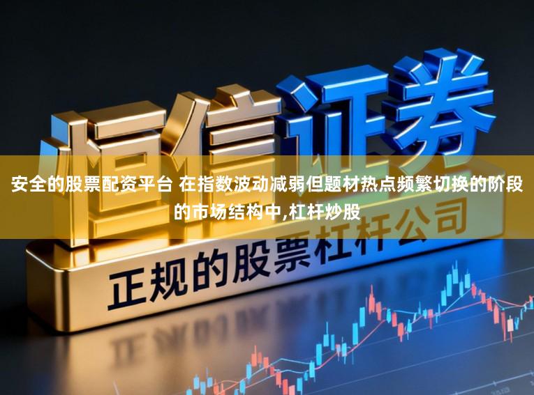 安全的股票配资平台 在指数波动减弱但题材热点频繁切换的阶段的市场结构中，杠杆炒股