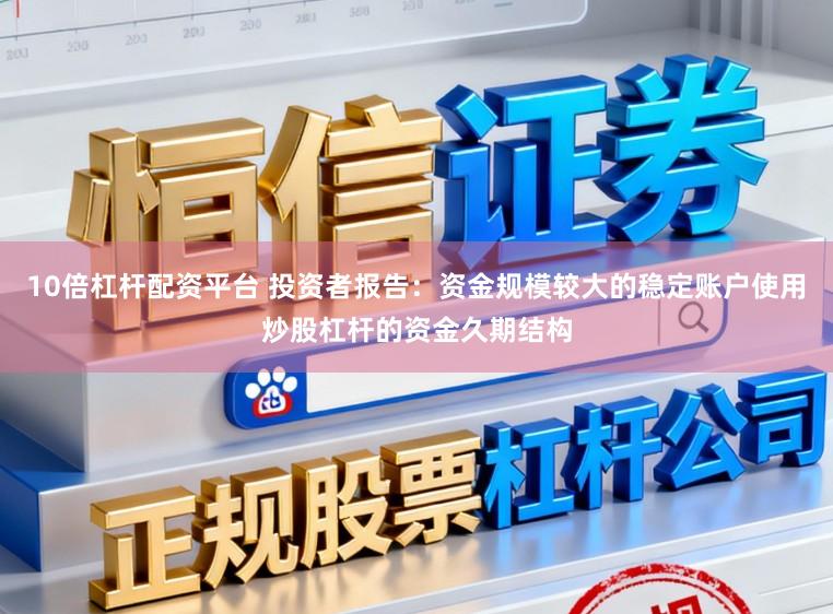 10倍杠杆配资平台 投资者报告：资金规模较大的稳定账户使用炒股杠杆的资金久期结构