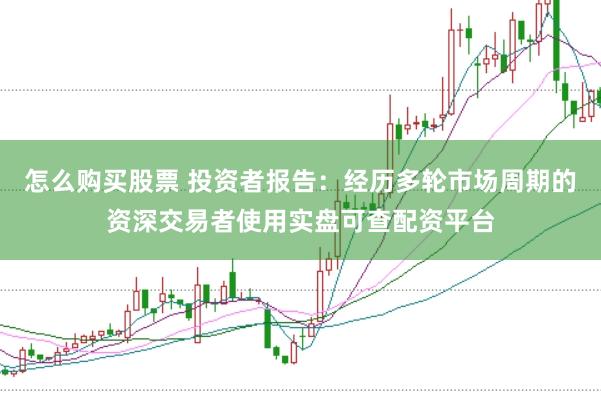 怎么购买股票 投资者报告：经历多轮市场周期的资深交易者使用实盘可查配资平台