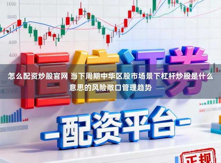 怎么配资炒股官网 当下周期中华区股市场景下杠杆炒股是什么意思的风险敞口管理趋势
