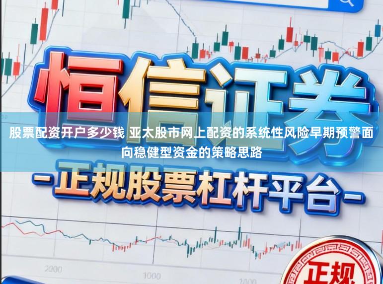 股票配资开户多少钱 亚太股市网上配资的系统性风险早期预警面向稳健型资金的策略思路