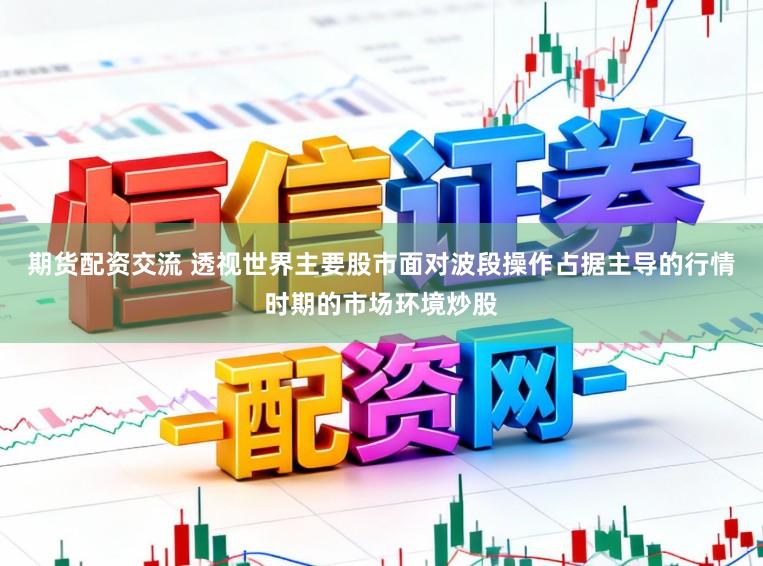 期货配资交流 透视世界主要股市面对波段操作占据主导的行情时期的市场环境炒股