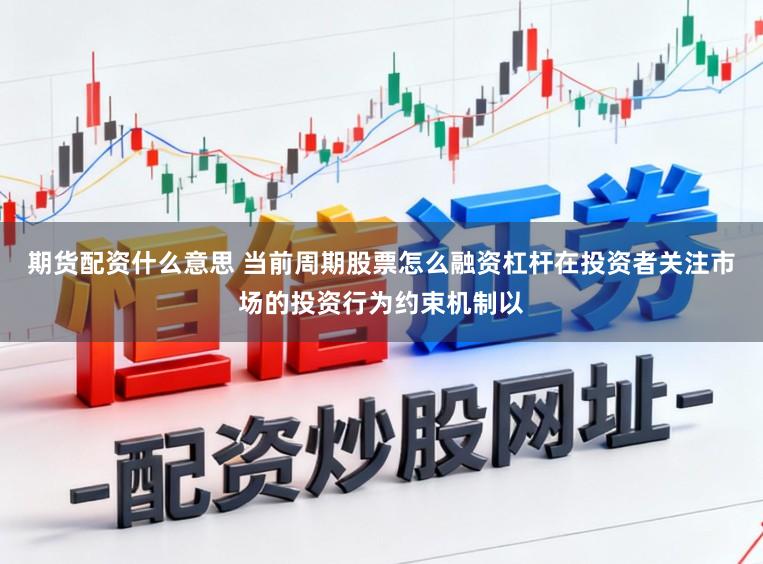期货配资什么意思 当前周期股票怎么融资杠杆在投资者关注市场的投资行为约束机制以