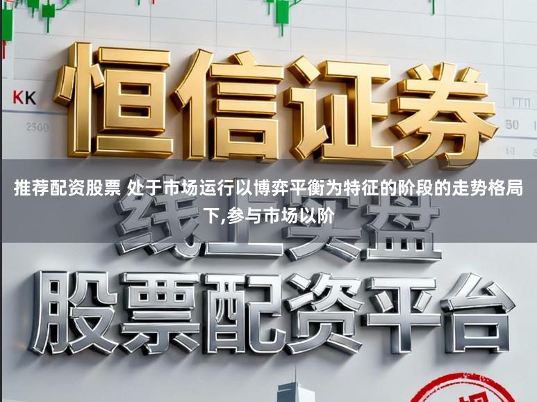 推荐配资股票 处于市场运行以博弈平衡为特征的阶段的走势格局下，参与市场以阶