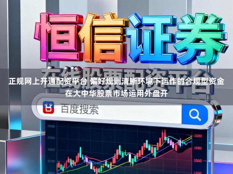 正规网上开通配资平台 偏好规则清晰环境下运作的合规型资金在大中华股票市场运用外盘开