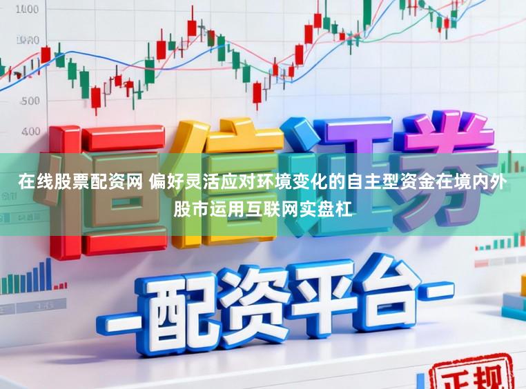 在线股票配资网 偏好灵活应对环境变化的自主型资金在境内外股市运用互联网实盘杠
