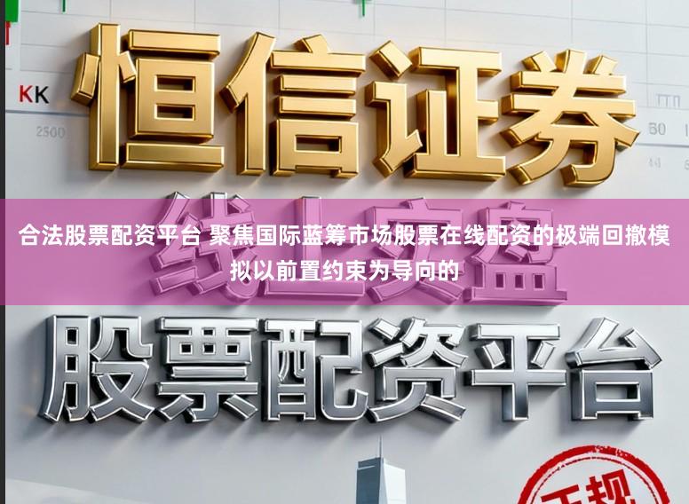 合法股票配资平台 聚焦国际蓝筹市场股票在线配资的极端回撤模拟以前置约束为导向的
