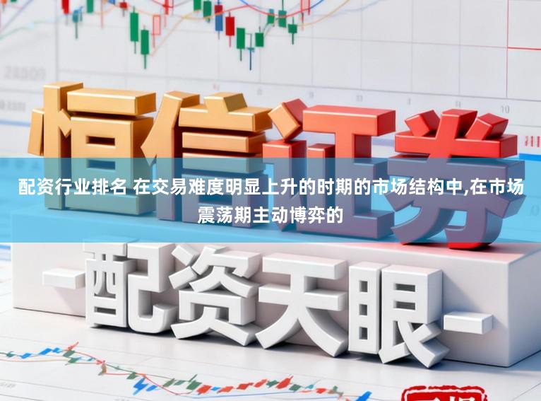 配资行业排名 在交易难度明显上升的时期的市场结构中，在市场震荡期主动博弈的
