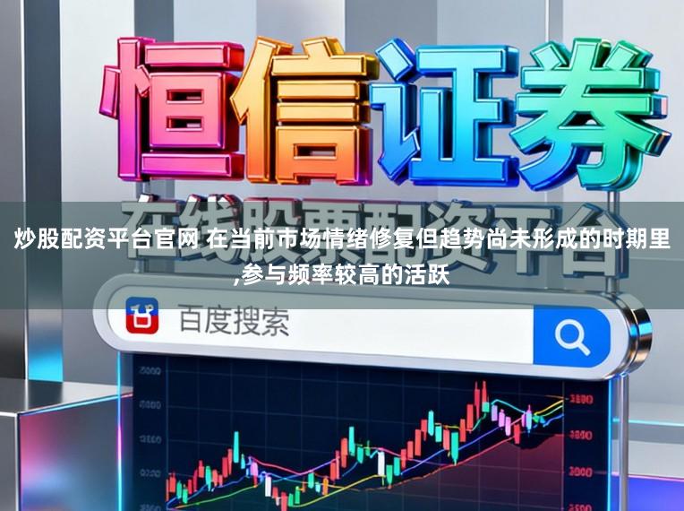 炒股配资平台官网 在当前市场情绪修复但趋势尚未形成的时期里，参与频率较高的活跃