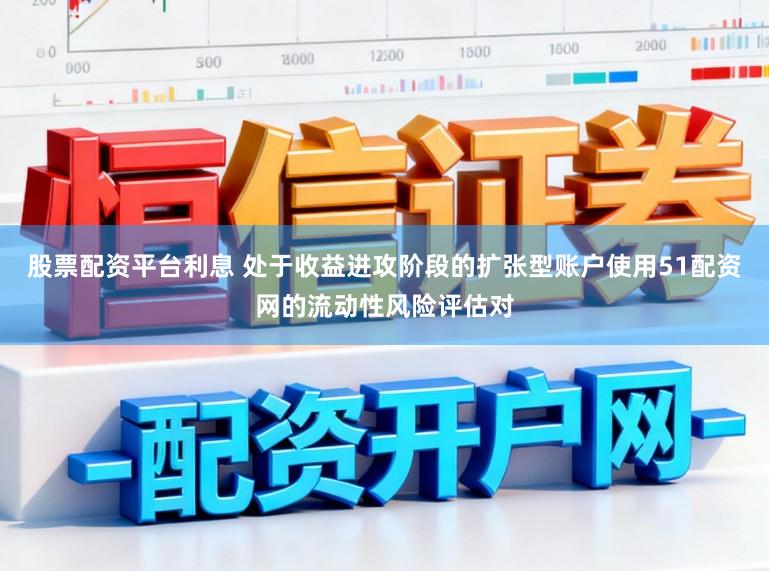 股票配资平台利息 处于收益进攻阶段的扩张型账户使用51配资网的流动性风险评估对