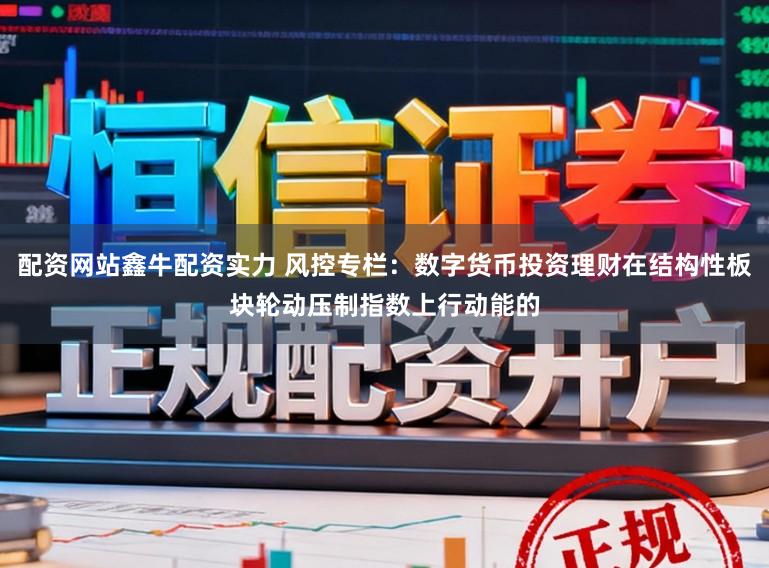 配资网站鑫牛配资实力 风控专栏:数字货币投资理财在结构性板块轮动压制指数上行动能的