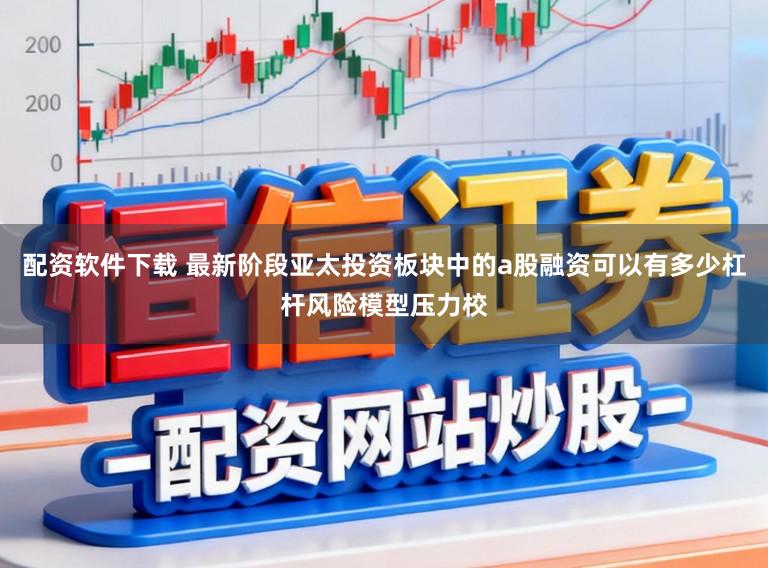 配资软件下载 最新阶段亚太投资板块中的a股融资可以有多少杠杆风险模型压力校