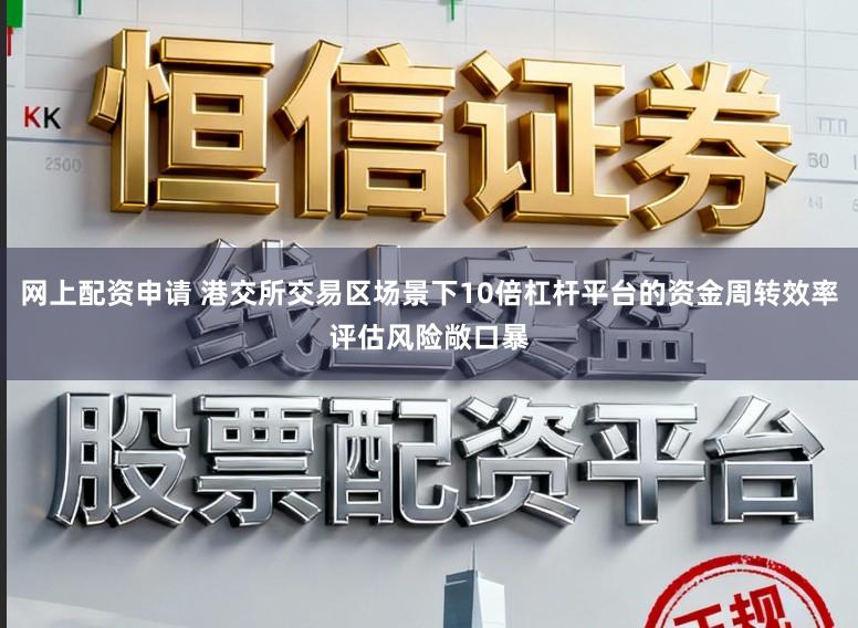 网上配资申请 港交所交易区场景下10倍杠杆平台的资金周转效率评估风险敞口暴