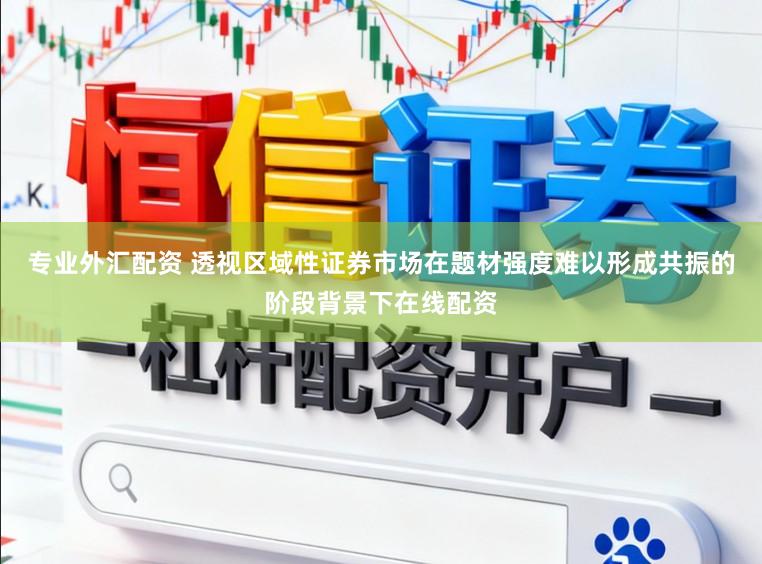 专业外汇配资 透视区域性证券市场在题材强度难以形成共振的阶段背景下在线配资