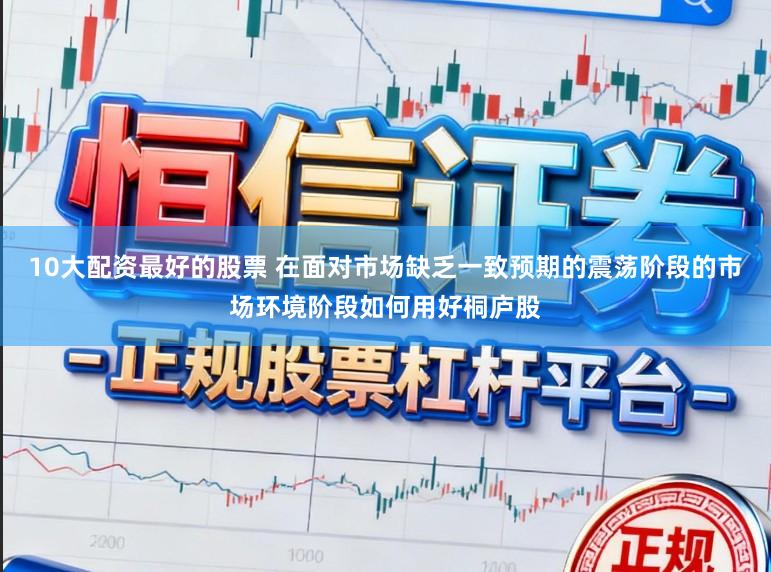 10大配资最好的股票 在面对市场缺乏一致预期的震荡阶段的市场环境阶段如何用好桐庐股