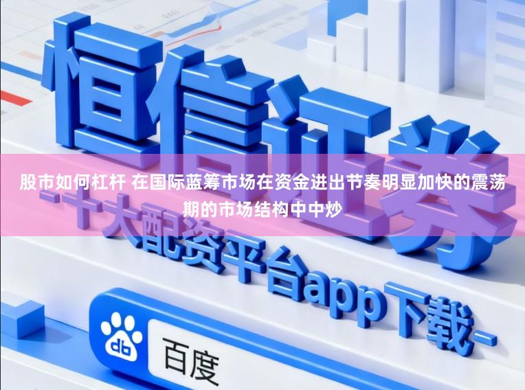 股市如何杠杆 在国际蓝筹市场在资金进出节奏明显加快的震荡期的市场结构中中炒