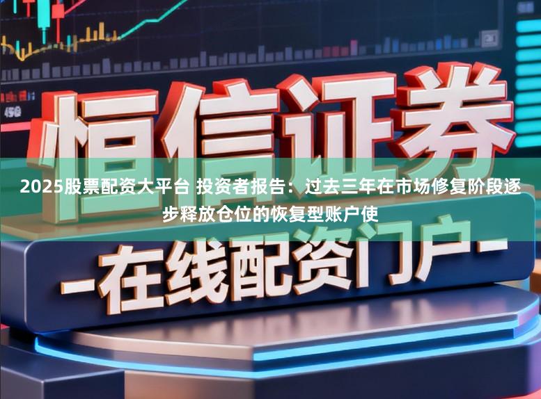 2025股票配资大平台 投资者报告：过去三年在市场修复阶段逐步释放仓位的恢复型账户使
