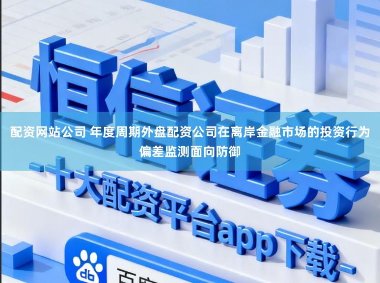 配资网站公司 年度周期外盘配资公司在离岸金融市场的投资行为偏差监测面向防御
