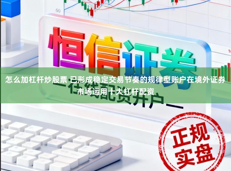 怎么加杠杆炒股票 已形成稳定交易节奏的规律型账户在境外证券市场运用十大杠杆配资