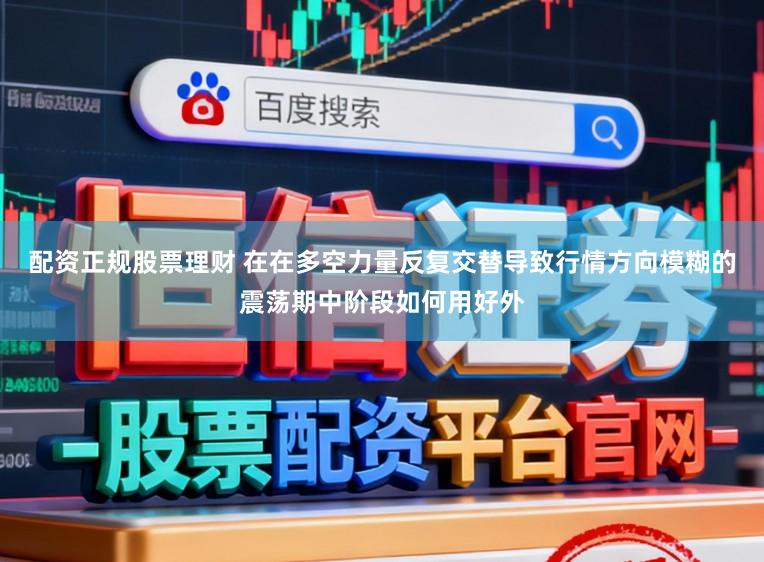 配资正规股票理财 在在多空力量反复交替导致行情方向模糊的震荡期中阶段如何用好外