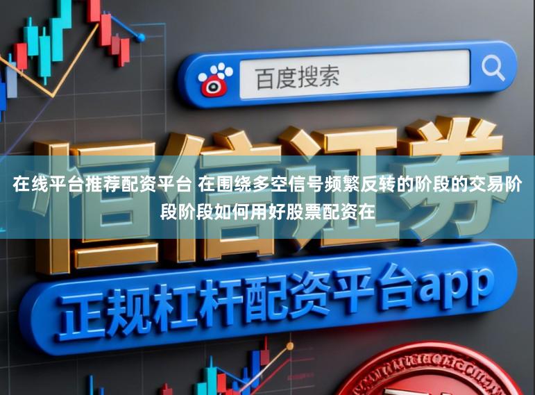 在线平台推荐配资平台 在围绕多空信号频繁反转的阶段的交易阶段阶段如何用好股票配资在