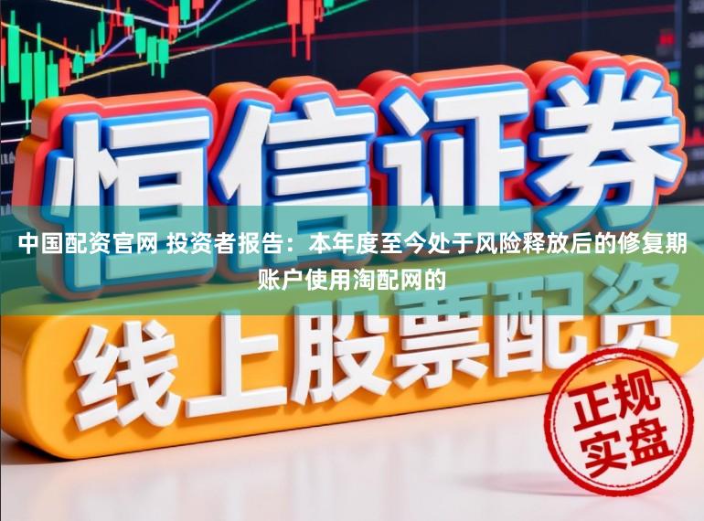 中国配资官网 投资者报告：本年度至今处于风险释放后的修复期账户使用淘配网的