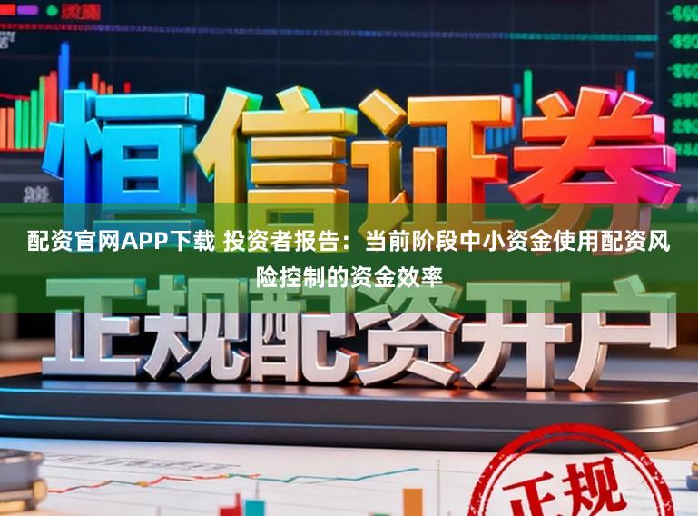 配资官网APP下载 投资者报告:当前阶段中小资金使用配资风险控制的资金效率