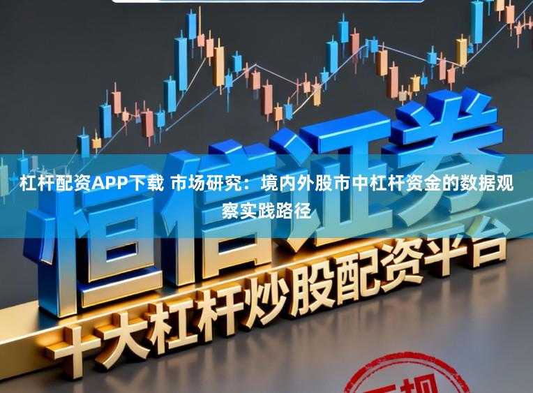 杠杆配资APP下载 市场研究:境内外股市中杠杆资金的数据观察实践路径