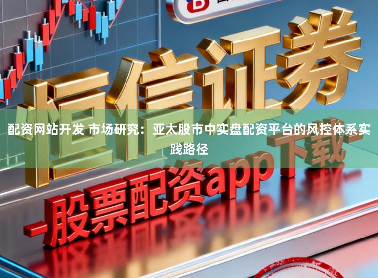 配资网站开发 市场研究：亚太股市中实盘配资平台的风控体系实践路径