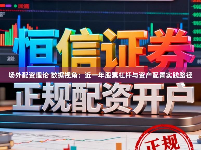 场外配资理论 数据视角：近一年股票杠杆与资产配置实践路径