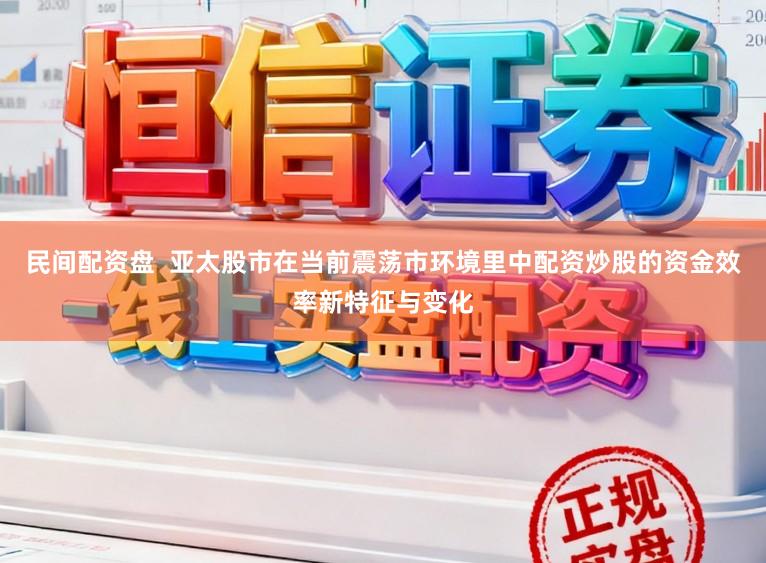 民间配资盘  亚太股市在当前震荡市环境里中配资炒股的资金效率新特征与变化