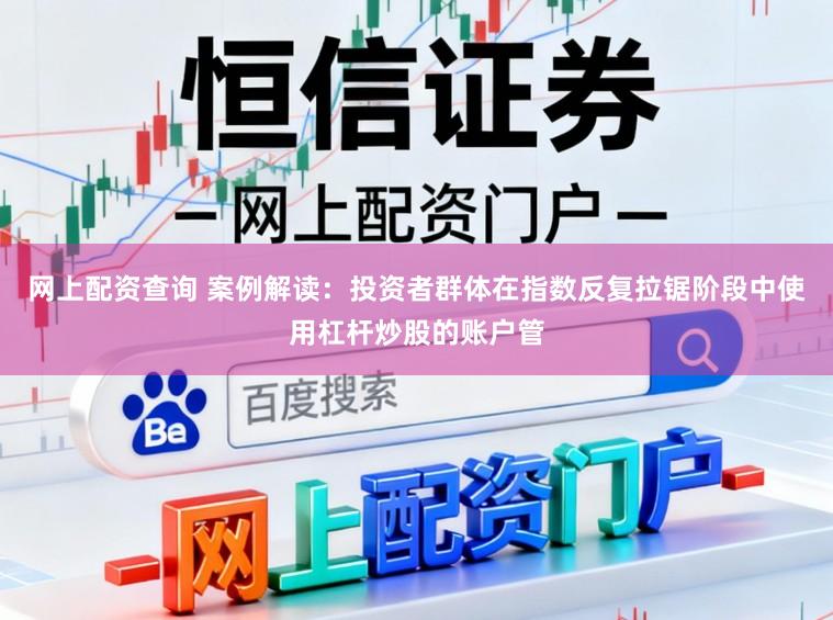 网上配资查询 案例解读：投资者群体在指数反复拉锯阶段中使用杠杆炒股的账户管