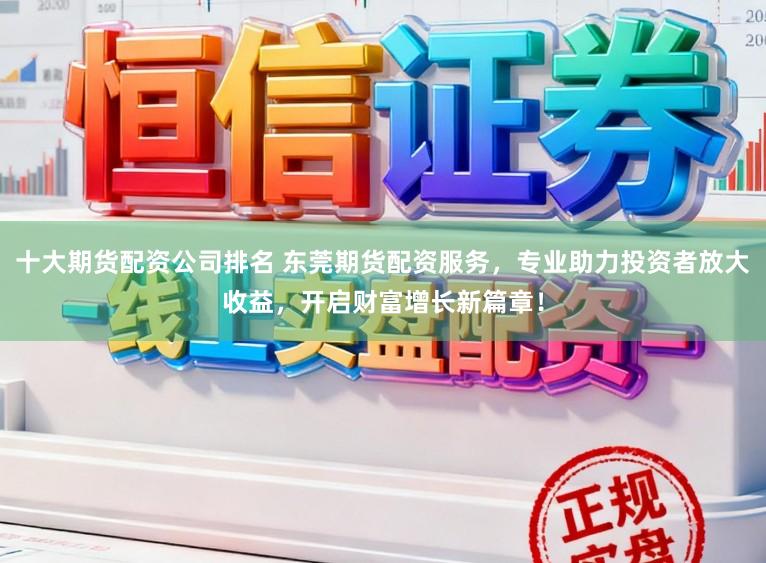 十大期货配资公司排名 东莞期货配资服务，专业助力投资者放大收益，开启财富增长新篇章！