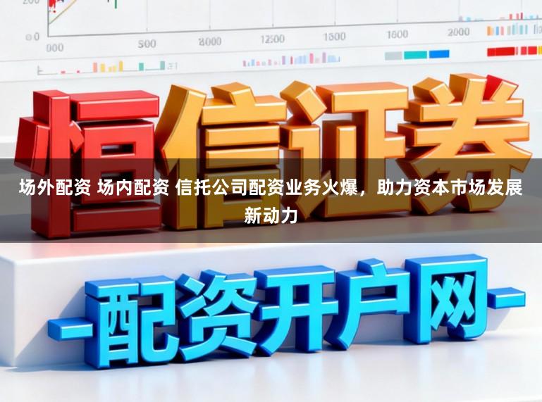 场外配资 场内配资 信托公司配资业务火爆,助力资本市场发展新动力