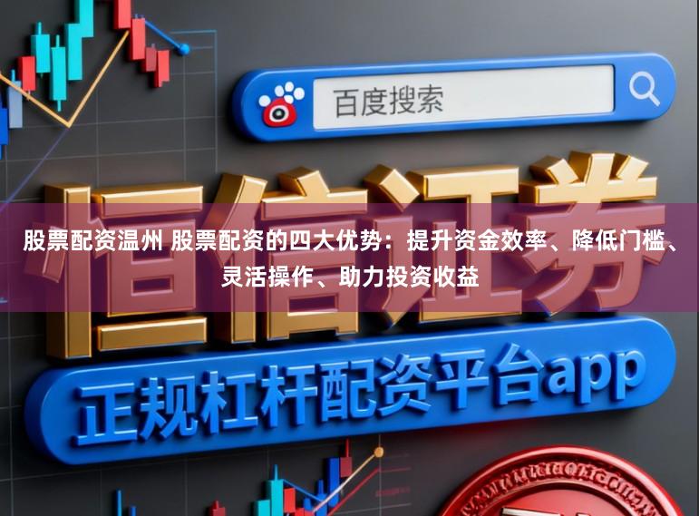 股票配资温州 股票配资的四大优势：提升资金效率、降低门槛、灵活操作、助力投资收益