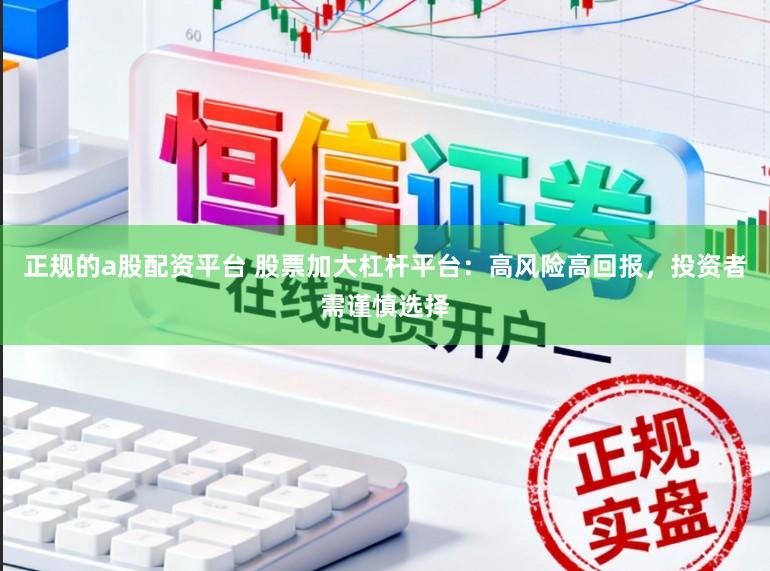 正规的a股配资平台 股票加大杠杆平台：高风险高回报，投资者需谨慎选择