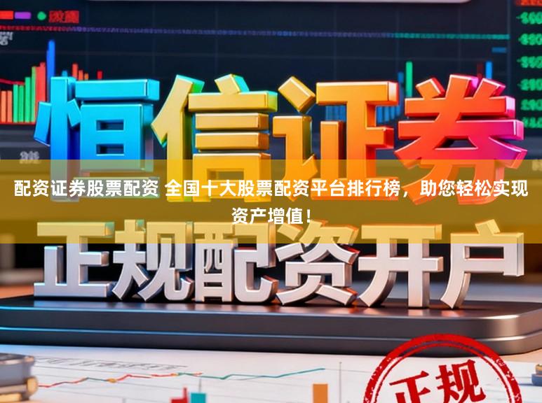 配资证券股票配资 全国十大股票配资平台排行榜，助您轻松实现资产增值！