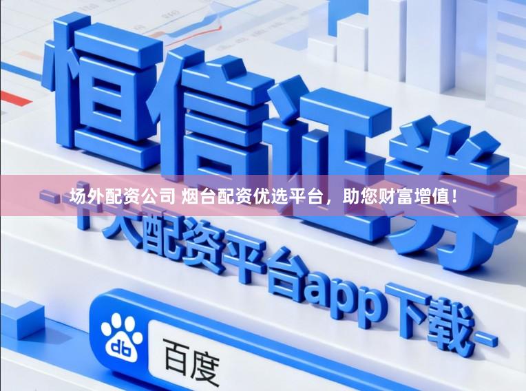 场外配资公司 烟台配资优选平台，助您财富增值！