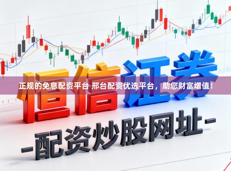 正规的免息配资平台 邢台配资优选平台，助您财富增值！
