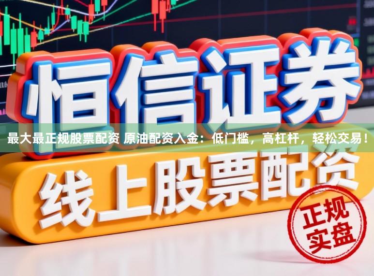 最大最正规股票配资 原油配资入金：低门槛，高杠杆，轻松交易！