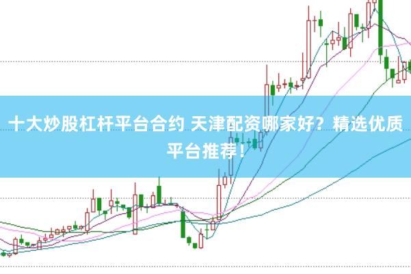 十大炒股杠杆平台合约 天津配资哪家好？精选优质平台推荐！