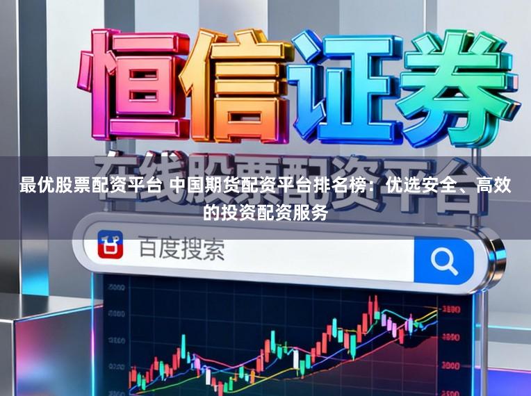 最优股票配资平台 中国期货配资平台排名榜：优选安全、高效的投资配资服务