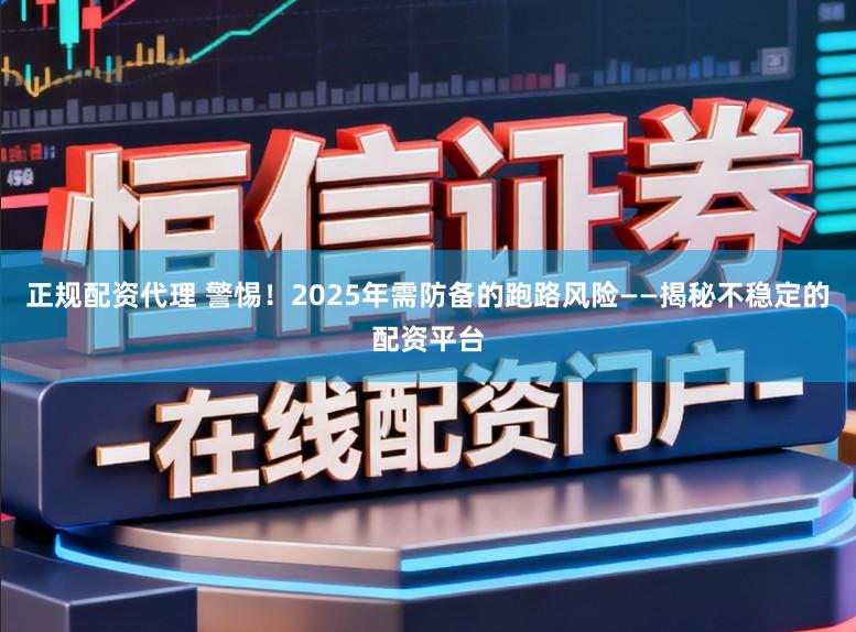正规配资代理 警惕！2025年需防备的跑路风险——揭秘不稳定的配资平台