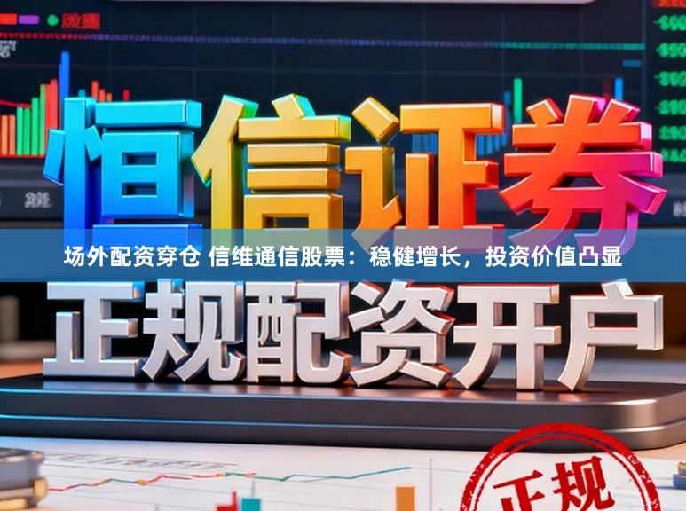 场外配资穿仓 信维通信股票：稳健增长，投资价值凸显