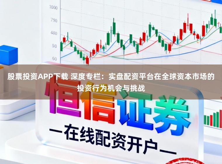 股票投资APP下载 深度专栏：实盘配资平台在全球资本市场的投资行为机会与挑战